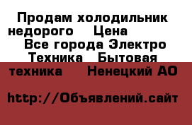 Продам холодильник недорого. › Цена ­ 15 000 - Все города Электро-Техника » Бытовая техника   . Ненецкий АО